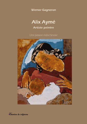 Alix Aymé, Artiste peintre - Une passion indochinoise - Werner Gagneron